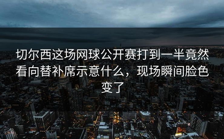 切尔西这场网球公开赛打到一半竟然看向替补席示意什么，现场瞬间脸色变了