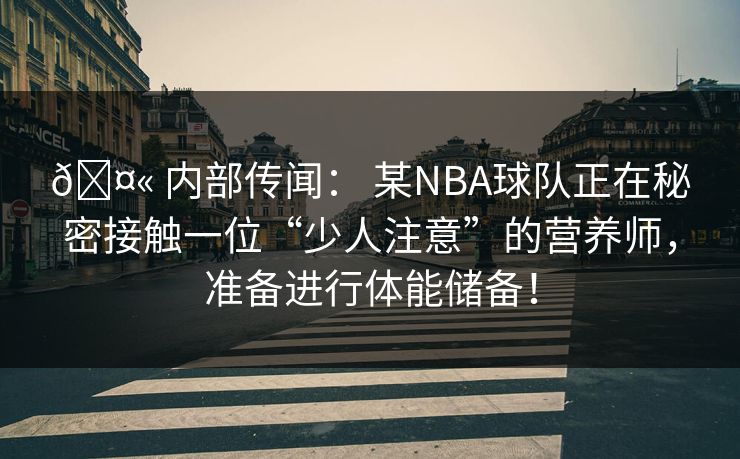 🤫 内部传闻： 某NBA球队正在秘密接触一位“少人注意”的营养师，准备进行体能储备！