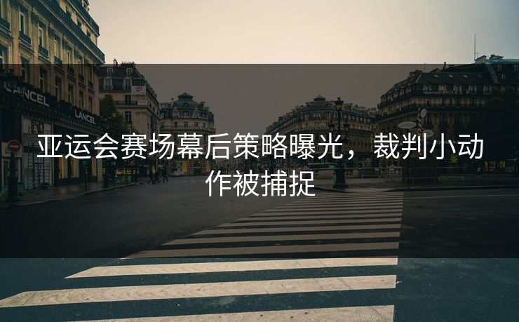 亚运会赛场幕后策略曝光，裁判小动作被捕捉