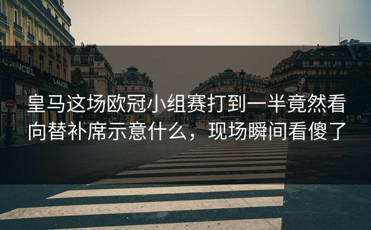 皇马这场欧冠小组赛打到一半竟然看向替补席示意什么，现场瞬间看傻了