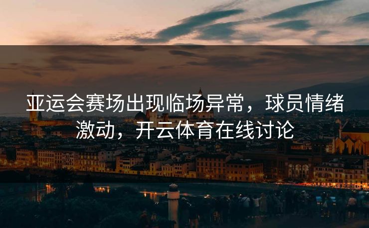 亚运会赛场出现临场异常，球员情绪激动，开云体育在线讨论