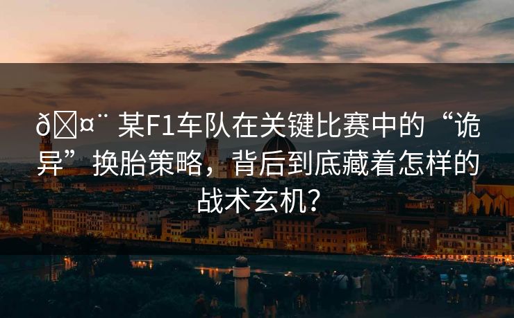 🤨 某F1车队在关键比赛中的“诡异”换胎策略，背后到底藏着怎样的战术玄机？