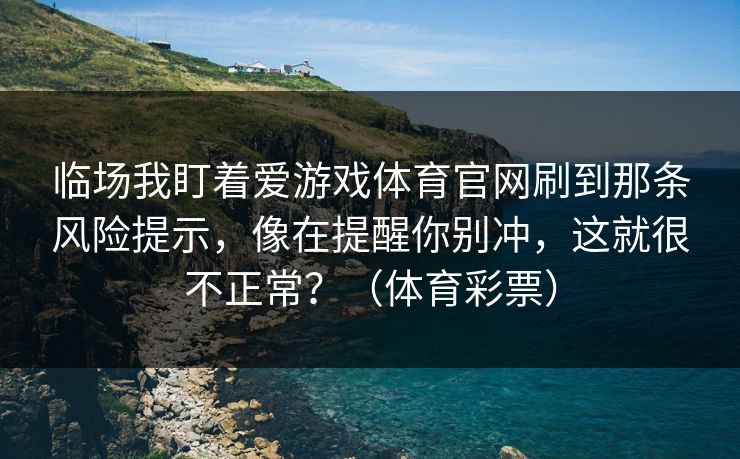 临场我盯着爱游戏体育官网刷到那条风险提示，像在提醒你别冲，这就很不正常？（体育彩票）