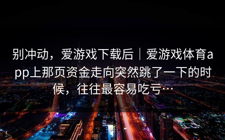 别冲动，爱游戏下载后｜爱游戏体育app上那页资金走向突然跳了一下的时候，往往最容易吃亏…
