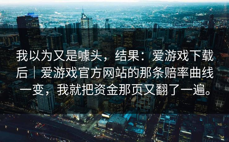 我以为又是噱头，结果：爱游戏下载后｜爱游戏官方网站的那条赔率曲线一变，我就把资金那页又翻了一遍。