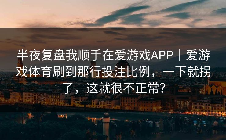 半夜复盘我顺手在爱游戏APP|爱游戏体育刷到那行投注比例,一下就拐了,这就很不正常? 半夜复盘我顺手在爱游戏APP|爱游戏体育刷到那行投注比例,一下就拐了,这就很不正常?