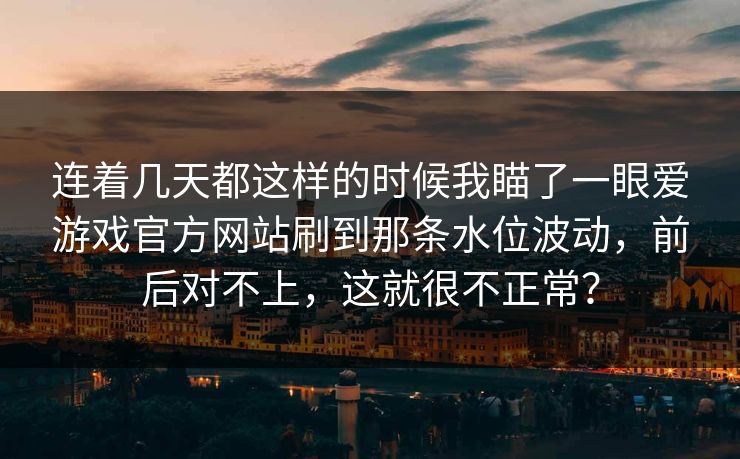 连着几天都这样的时候我瞄了一眼爱游戏官方网站刷到那条水位波动,前后对不上,这就很不正常? 连着几天都这样的时候我瞄了一眼爱游戏官方网站刷到那条水位波动,前后对不上,这就很不正常?