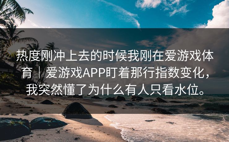 热度刚冲上去的时候我刚在爱游戏体育|爱游戏APP盯着那行指数变化,我突然懂了为什么有人只看水位。 热度刚冲上去的时候我刚在爱游戏体育|爱游戏APP盯着那行指数变化,我突然懂了为什么有人只看水位。