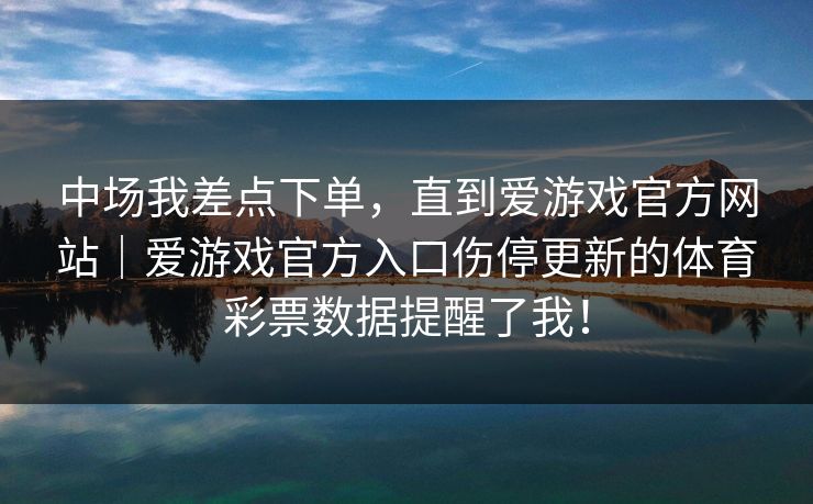 中场我差点下单,直到爱游戏官方网站|爱游戏官方入口伤停更新的体育彩票数据提醒了我! 中场我差点下单,直到爱游戏官方网站|爱游戏官方入口伤停更新的体育彩票数据提醒了我!