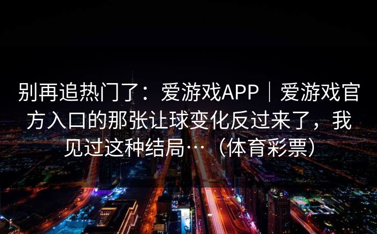 别再追热门了:爱游戏APP|爱游戏官方入口的那张让球变化反过来了,我见过这种结局…(体育彩票) 别再追热门了:爱游戏APP|爱游戏官方入口的那张让球变化反过来了,我见过这种结局…(体育彩票)