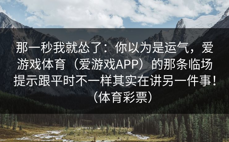 那一秒我就怂了:你以为是运气,爱游戏体育(爱游戏APP)的那条临场提示跟平时不一样其实在讲另一件事!(体育彩票) 那一秒我就怂了:你以为是运气,爱游戏体育(爱游戏APP)的那条临场提示跟平时不一样其实在讲另一件事!(体育彩票)