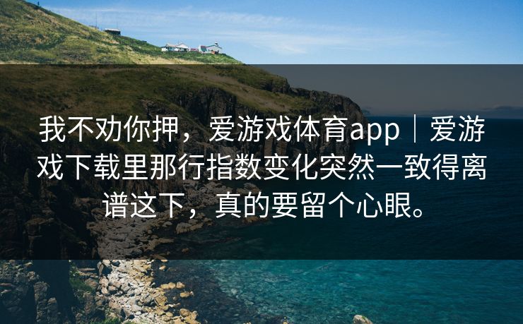 我不劝你押,爱游戏体育app|爱游戏下载里那行指数变化突然一致得离谱这下,真的要留个心眼。 我不劝你押,爱游戏体育app|爱游戏下载里那行指数变化突然一致得离谱这下,真的要留个心眼。