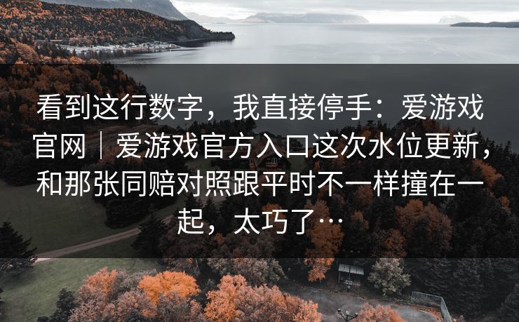 看到这行数字,我直接停手:爱游戏官网|爱游戏官方入口这次水位更新,和那张同赔对照跟平时不一样撞在一起,太巧了… 看到这行数字,我直接停手:爱游戏官网|爱游戏官方入口这次水位更新,和那张同赔对照跟平时不一样撞在一起,太巧了…