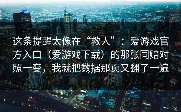 这条提醒太像在“救人”:爱游戏官方入口(爱游戏下载)的那张同赔对照一变,我就把数据那页又翻了一遍… 这条提醒太像在“救人”:爱游戏官方入口(爱游戏下载)的那张同赔对照一变,我就把数据那页又翻了一遍…