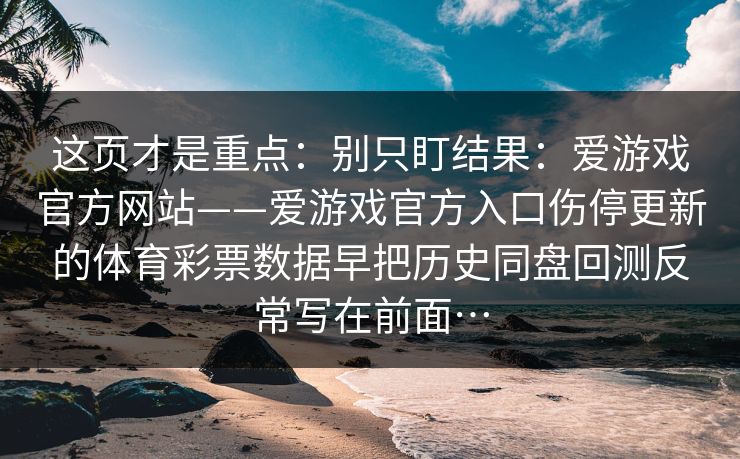 这页才是重点:别只盯结果:爱游戏官方网站——爱游戏官方入口伤停更新的体育彩票数据早把历史同盘回测反常写在前面… 这页才是重点:别只盯结果:爱游戏官方网站——爱游戏官方入口伤停更新的体育彩票数据早把历史同盘回测反常写在前面…