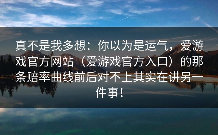 真不是我多想:你以为是运气,爱游戏官方网站(爱游戏官方入口)的那条赔率曲线前后对不上其实在讲另一件事! 真不是我多想:你以为是运气,爱游戏官方网站(爱游戏官方入口)的那条赔率曲线前后对不上其实在讲另一件事!