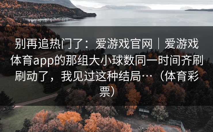 别再追热门了:爱游戏官网|爱游戏体育app的那组大小球数同一时间齐刷刷动了,我见过这种结局…(体育彩票) 别再追热门了:爱游戏官网|爱游戏体育app的那组大小球数同一时间齐刷刷动了,我见过这种结局…(体育彩票)