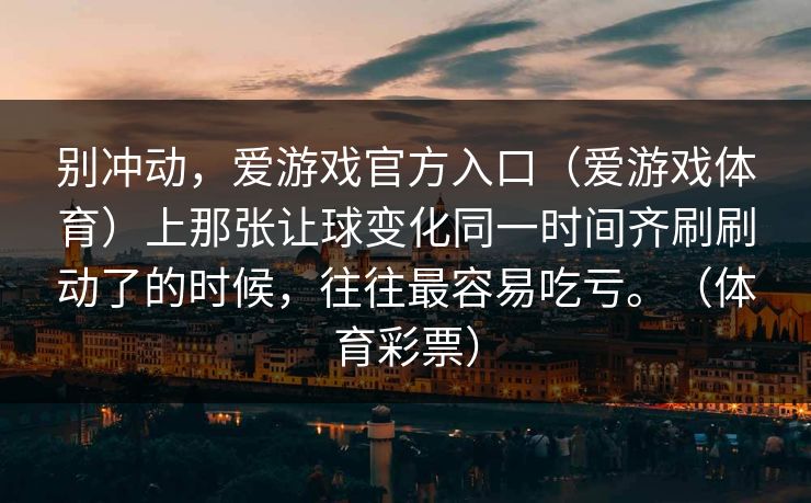别冲动,爱游戏官方入口(爱游戏体育)上那张让球变化同一时间齐刷刷动了的时候,往往最容易吃亏。(体育彩票) 别冲动,爱游戏官方入口(爱游戏体育)上那张让球变化同一时间齐刷刷动了的时候,往往最容易吃亏。(体育彩票)