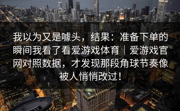 我以为又是噱头，结果：准备下单的瞬间我看了看爱游戏体育｜爱游戏官网对照数据，才发现那段角球节奏像被人悄悄改过！