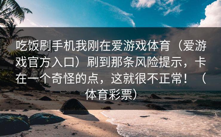 吃饭刷手机我刚在爱游戏体育（爱游戏官方入口）刷到那条风险提示，卡在一个奇怪的点，这就很不正常！（体育彩票）