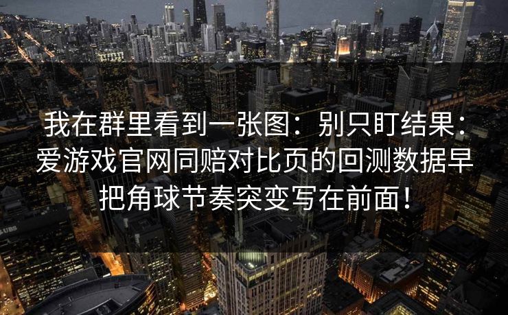 我在群里看到一张图：别只盯结果：爱游戏官网同赔对比页的回测数据早把角球节奏突变写在前面！
