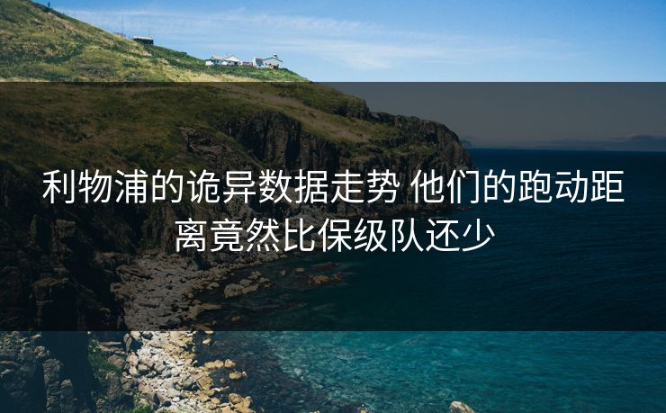 利物浦的诡异数据走势 他们的跑动距离竟然比保级队还少 利物浦的诡异数据走势 他们的跑动距离竟然比保级队还少