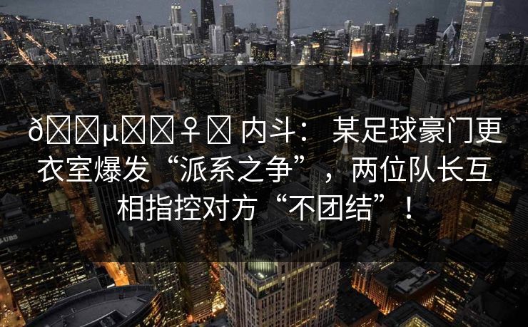 🕵️‍♀️ 内斗： 某足球豪门更衣室爆发“派系之争”，两位队长互相指控对方“不团结”！