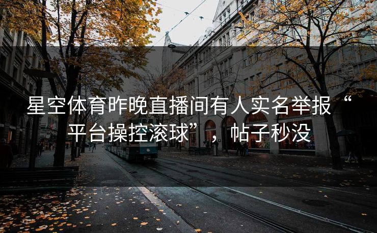 星空体育昨晚直播间有人实名举报“平台操控滚球”，帖子秒没