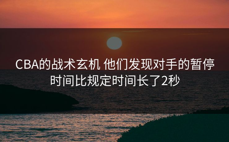 CBA的战术玄机 他们发现对手的暂停时间比规定时间长了2秒