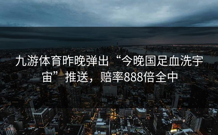 九游体育昨晚弹出“今晚国足血洗宇宙”推送，赔率888倍全中
