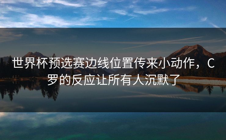 世界杯预选赛边线位置传来小动作，C罗的反应让所有人沉默了