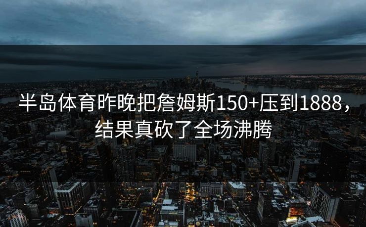 半岛体育昨晚把詹姆斯150+压到1888，结果真砍了全场沸腾