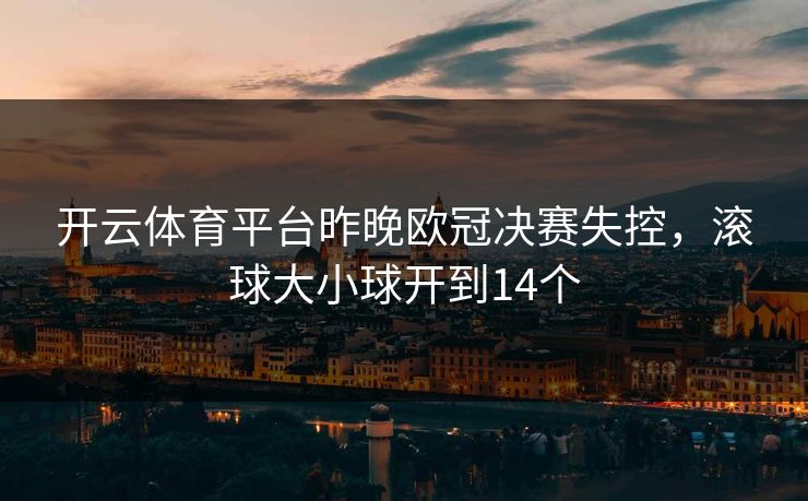 开云体育平台昨晚欧冠决赛失控，滚球大小球开到14个