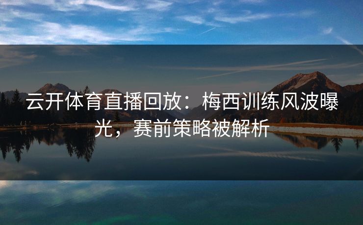 云开体育直播回放：梅西训练风波曝光，赛前策略被解析