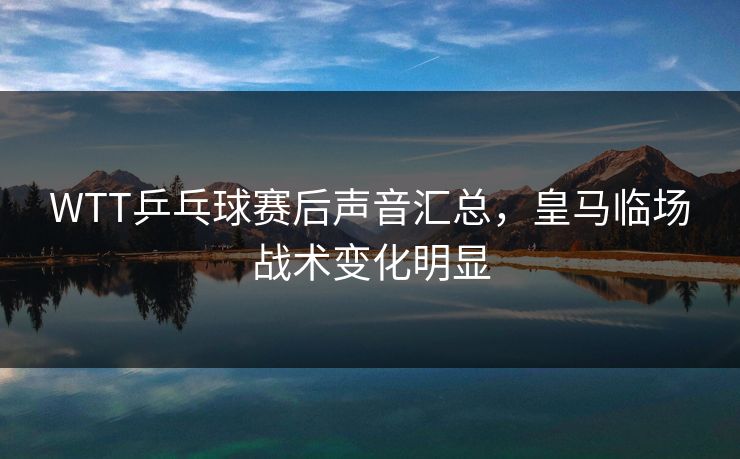 WTT乒乓球赛后声音汇总，皇马临场战术变化明显