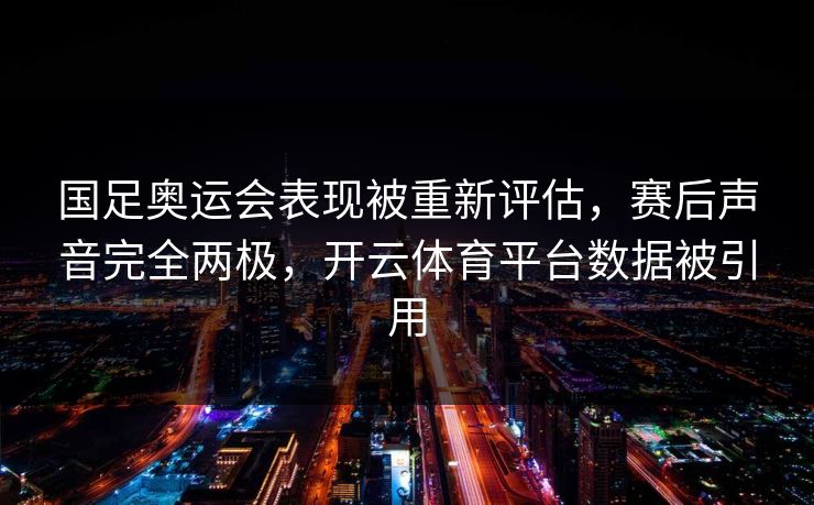 国足奥运会表现被重新评估，赛后声音完全两极，开云体育平台数据被引用