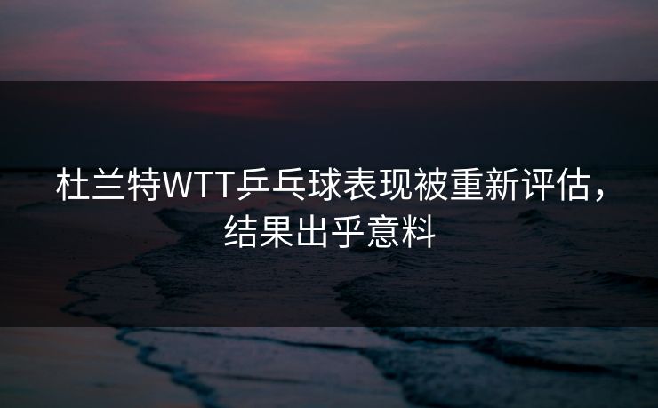杜兰特WTT乒乓球表现被重新评估,结果出乎意料 杜兰特WTT乒乓球表现被重新评估,结果出乎意料