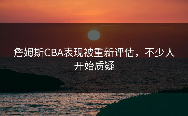 詹姆斯CBA表现被重新评估,不少人开始质疑 詹姆斯CBA表现被重新评估,不少人开始质疑