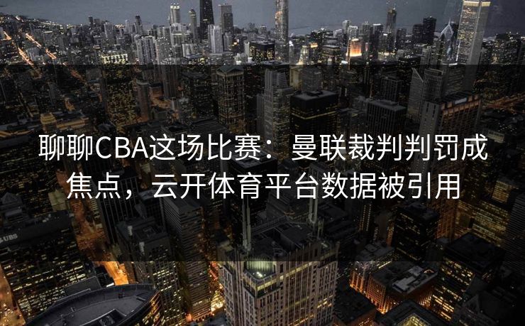 聊聊CBA这场比赛：曼联裁判判罚成焦点，云开体育平台数据被引用
