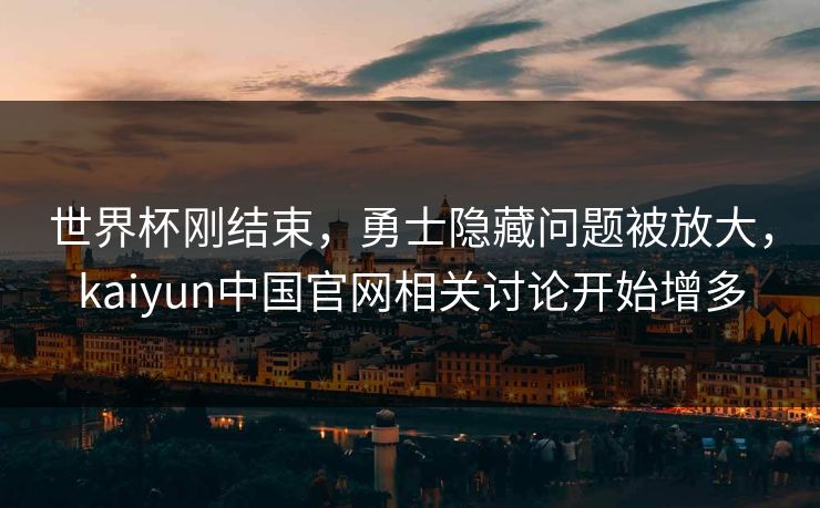 世界杯刚结束，勇士隐藏问题被放大，kaiyun中国官网相关讨论开始增多