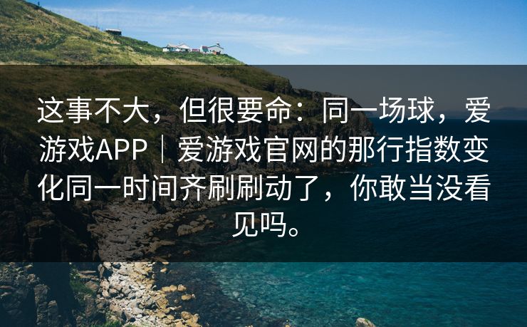 这事不大，但很要命：同一场球，爱游戏APP｜爱游戏官网的那行指数变化同一时间齐刷刷动了，你敢当没看见吗。