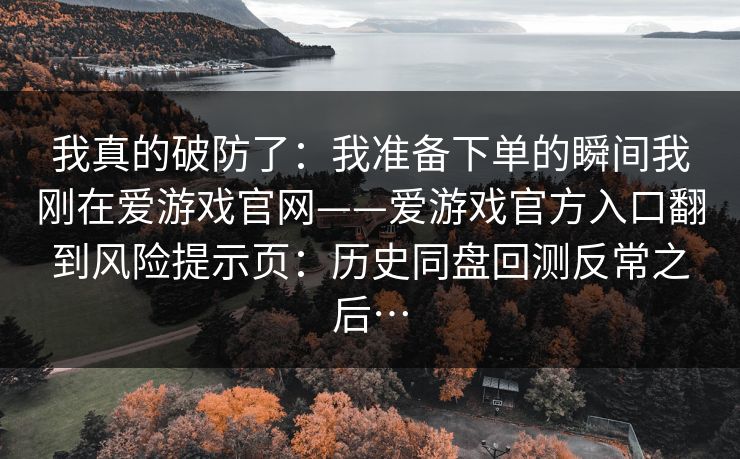 我真的破防了：我准备下单的瞬间我刚在爱游戏官网——爱游戏官方入口翻到风险提示页：历史同盘回测反常之后…