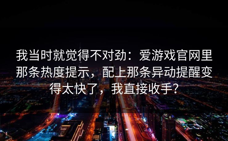 我当时就觉得不对劲：爱游戏官网里那条热度提示，配上那条异动提醒变得太快了，我直接收手？