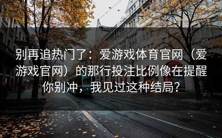 别再追热门了：爱游戏体育官网（爱游戏官网）的那行投注比例像在提醒你别冲，我见过这种结局？