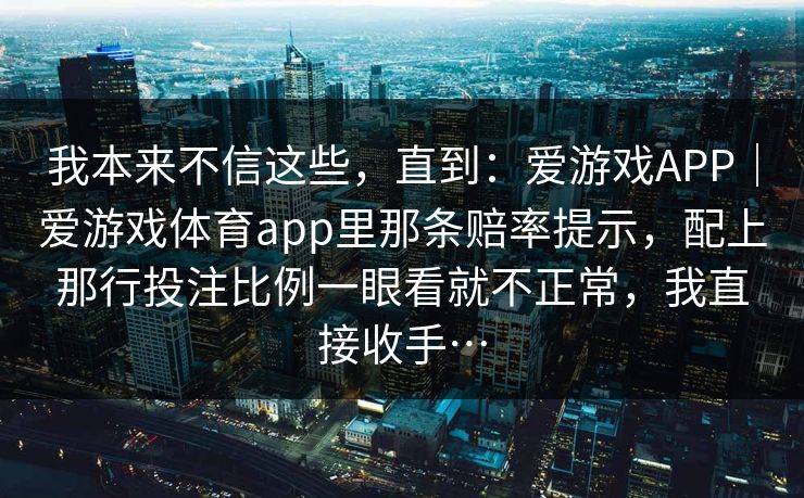 我本来不信这些，直到：爱游戏APP｜爱游戏体育app里那条赔率提示，配上那行投注比例一眼看就不正常，我直接收手…