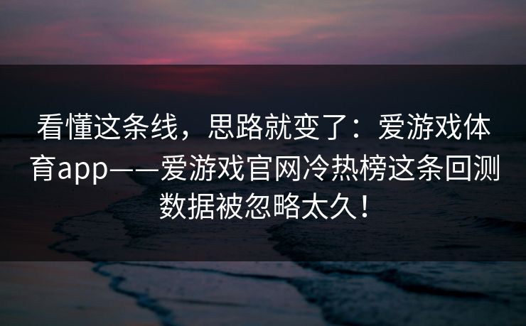 看懂这条线，思路就变了：爱游戏体育app——爱游戏官网冷热榜这条回测数据被忽略太久！
