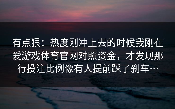有点狠：热度刚冲上去的时候我刚在爱游戏体育官网对照资金，才发现那行投注比例像有人提前踩了刹车…