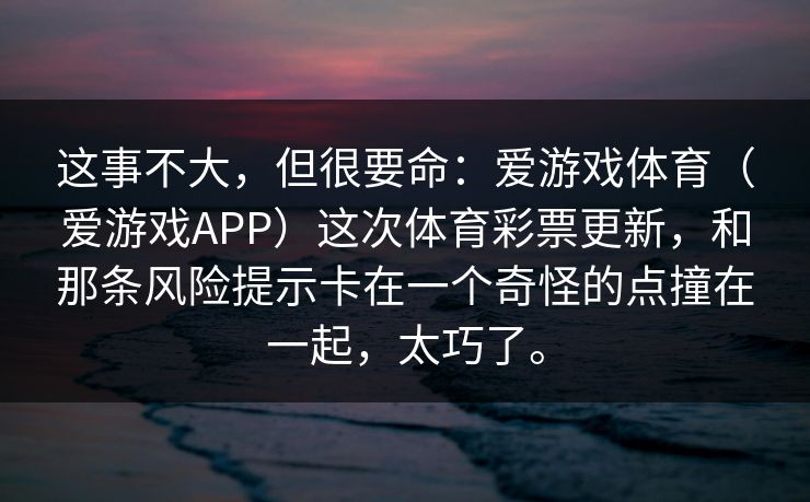 这事不大，但很要命：爱游戏体育（爱游戏APP）这次体育彩票更新，和那条风险提示卡在一个奇怪的点撞在一起，太巧了。