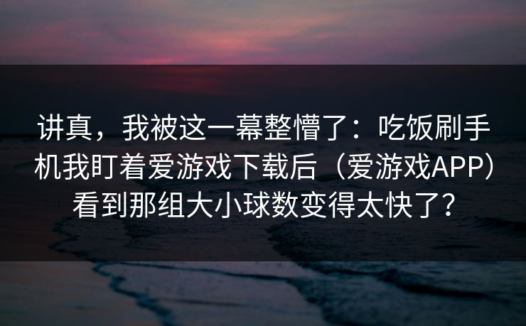 讲真，我被这一幕整懵了：吃饭刷手机我盯着爱游戏下载后（爱游戏APP）看到那组大小球数变得太快了？