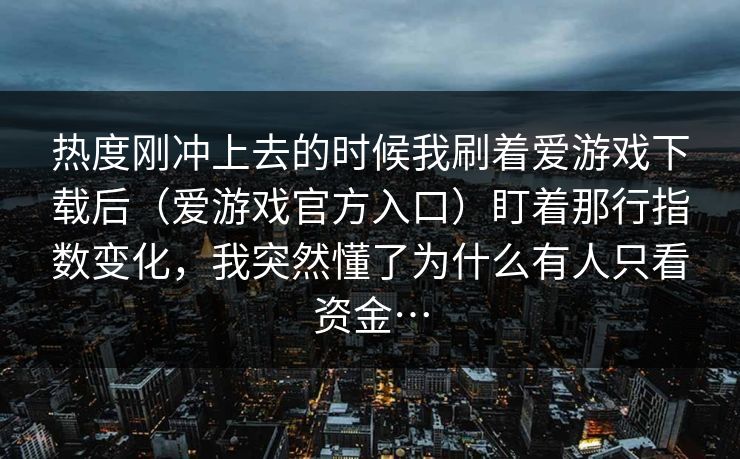 热度刚冲上去的时候我刷着爱游戏下载后（爱游戏官方入口）盯着那行指数变化，我突然懂了为什么有人只看资金…